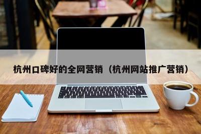 杭州口碑好的全網(wǎng)營(yíng)銷(xiāo)(杭州網(wǎng)站推廣營(yíng)銷(xiāo))